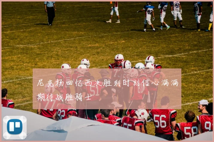 尼克杨回忆西决胜利时刻信心满满期待战胜骑士