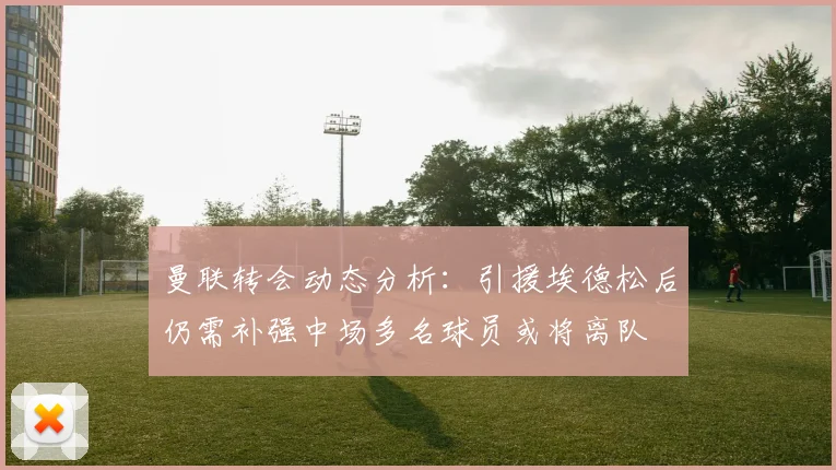 曼联转会动态分析：引援埃德松后仍需补强中场多名球员或将离队
