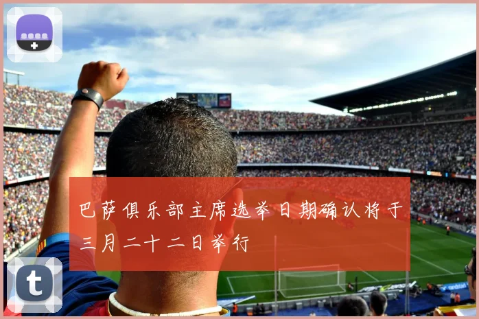 巴萨俱乐部主席选举日期确认将于三月二十二日举行