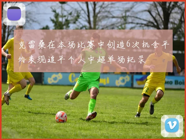 克雷桑在本场比赛中创造6次机会平均表现追平个人中超单场纪录