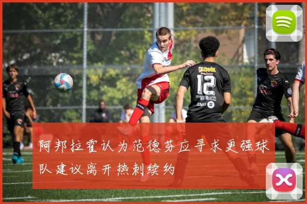 阿邦拉霍认为范德芬应寻求更强球队建议离开热刺续约