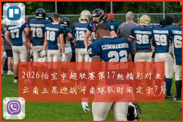 2026怡宝中超联赛第17轮精彩对决云南玉昆迎战河南球队时间定于7月3日晚上20点