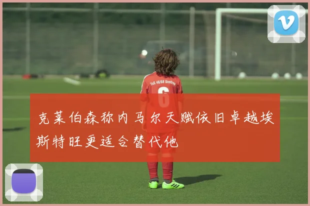 克莱伯森称内马尔天赋依旧卓越埃斯特旺更适合替代他