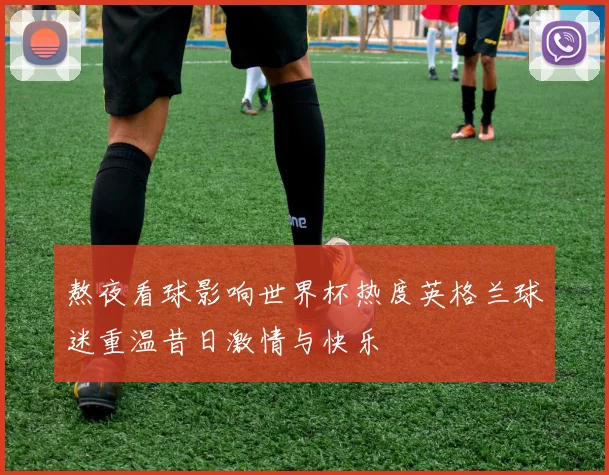 熬夜看球影响世界杯热度英格兰球迷重温昔日激情与快乐