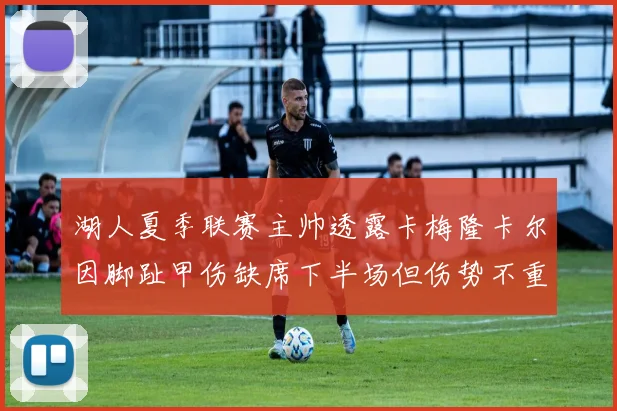 湖人夏季联赛主帅透露卡梅隆卡尔因脚趾甲伤缺席下半场但伤势不重
