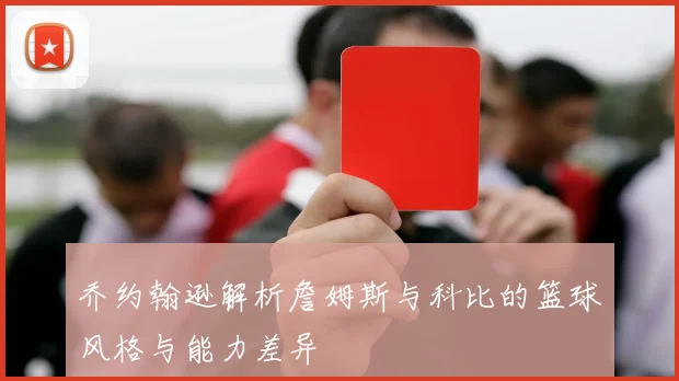 乔约翰逊解析詹姆斯与科比的篮球风格与能力差异