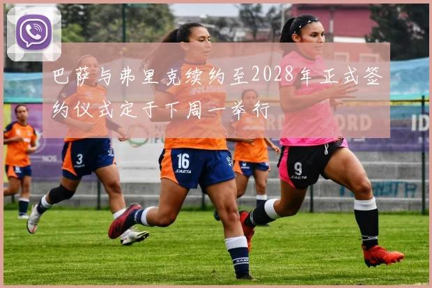 巴萨与弗里克续约至2028年正式签约仪式定于下周一举行