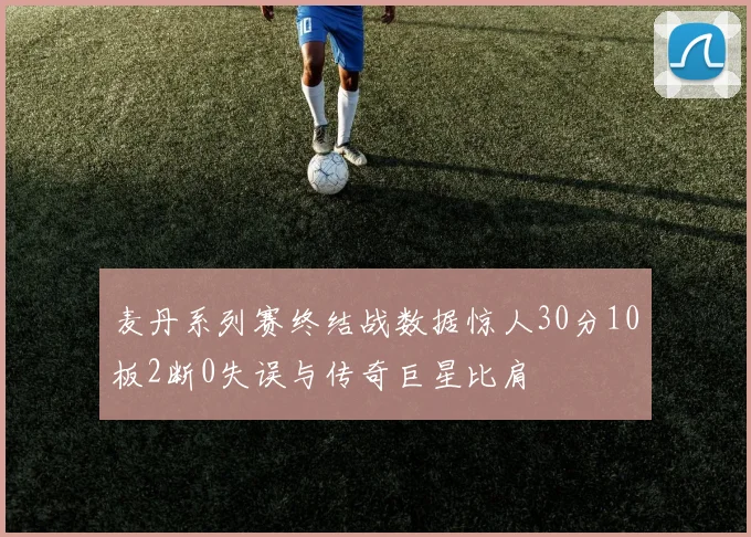 麦丹系列赛终结战数据惊人30分10板2断0失误与传奇巨星比肩