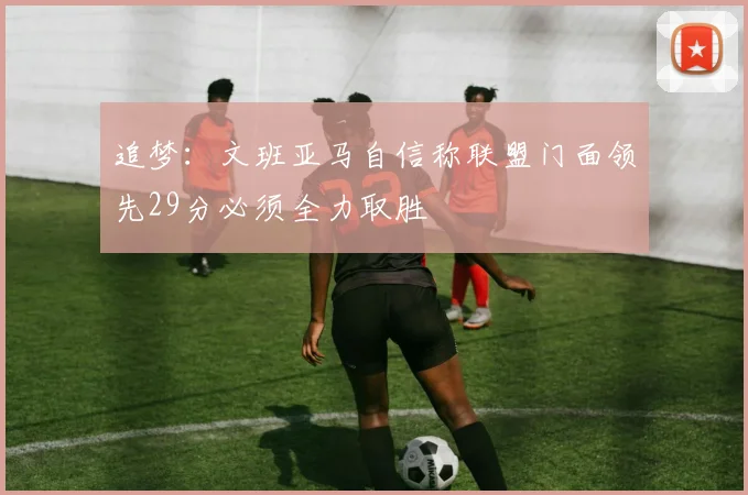 追梦：文班亚马自信称联盟门面领先29分必须全力取胜