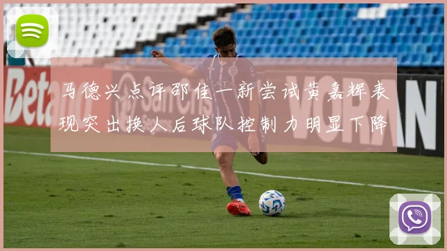 马德兴点评邵佳一新尝试黄嘉辉表现突出换人后球队控制力明显下降