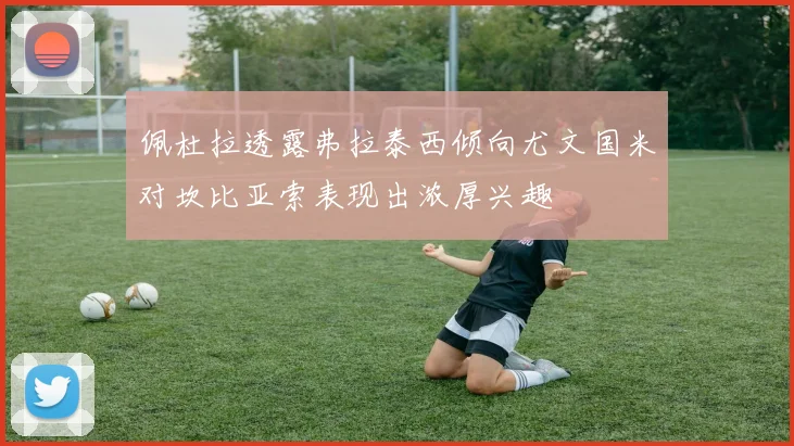 佩杜拉透露弗拉泰西倾向尤文国米对坎比亚索表现出浓厚兴趣