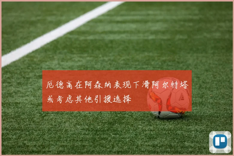 厄德高在阿森纳表现下滑阿尔特塔或考虑其他引援选择