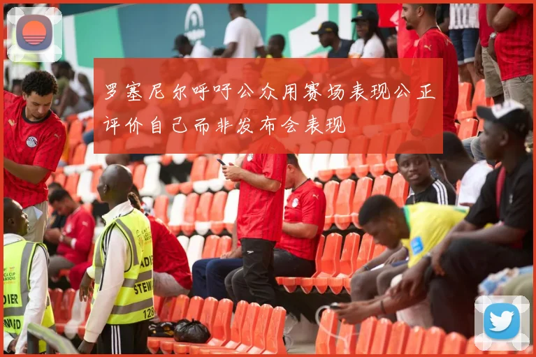 罗塞尼尔呼吁公众用赛场表现公正评价自己而非发布会表现