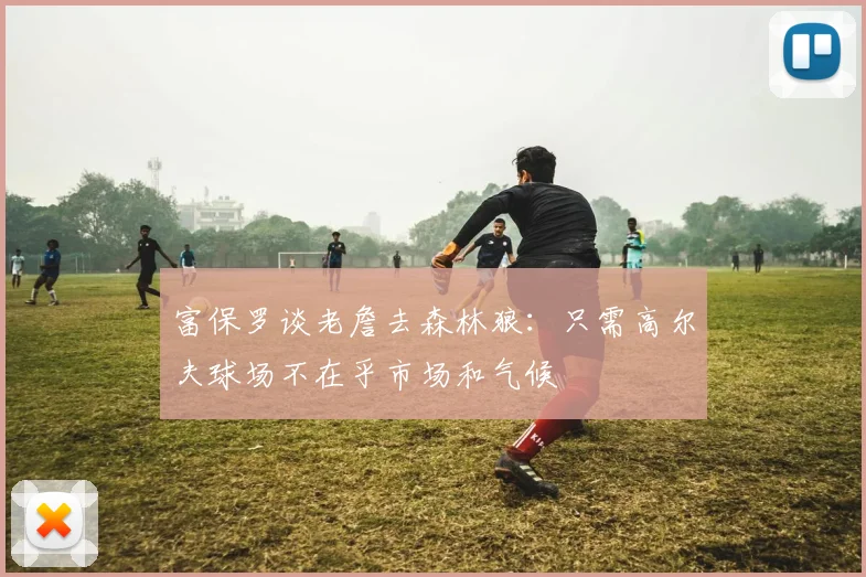 富保罗谈老詹去森林狼：只需高尔夫球场不在乎市场和气候
