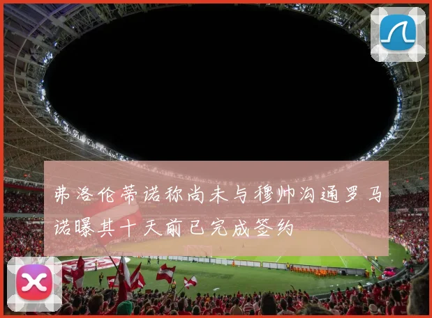 弗洛伦蒂诺称尚未与穆帅沟通罗马诺曝其十天前已完成签约