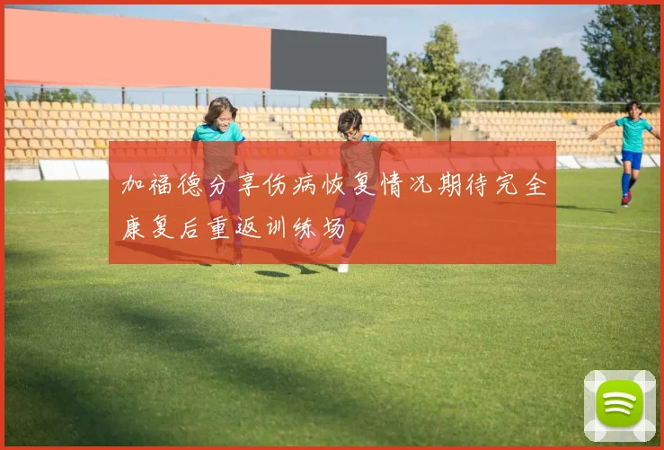 加福德分享伤病恢复情况期待完全康复后重返训练场
