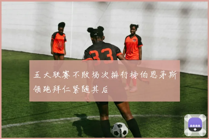 五大联赛不败场次排行榜伯恩茅斯领跑拜仁紧随其后