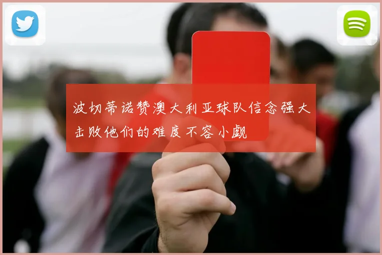 波切蒂诺赞澳大利亚球队信念强大击败他们的难度不容小觑