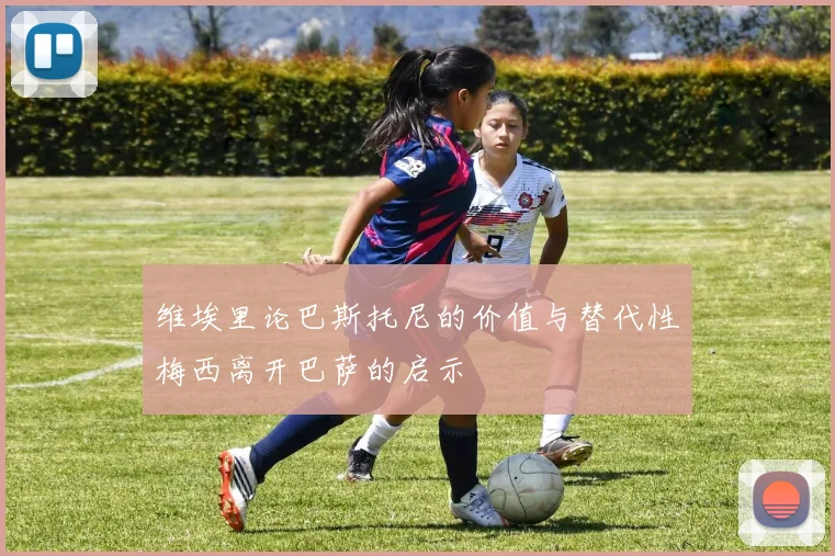 维埃里论巴斯托尼的价值与替代性梅西离开巴萨的启示