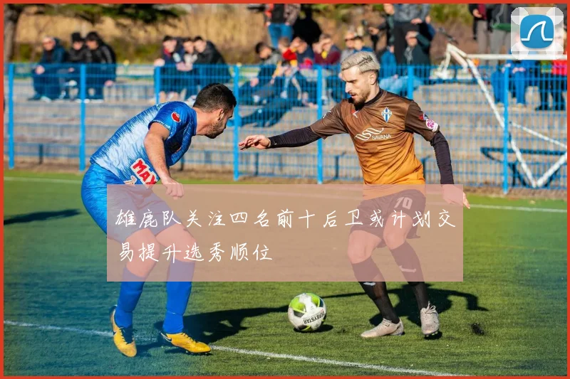 雄鹿队关注四名前十后卫或计划交易提升选秀顺位