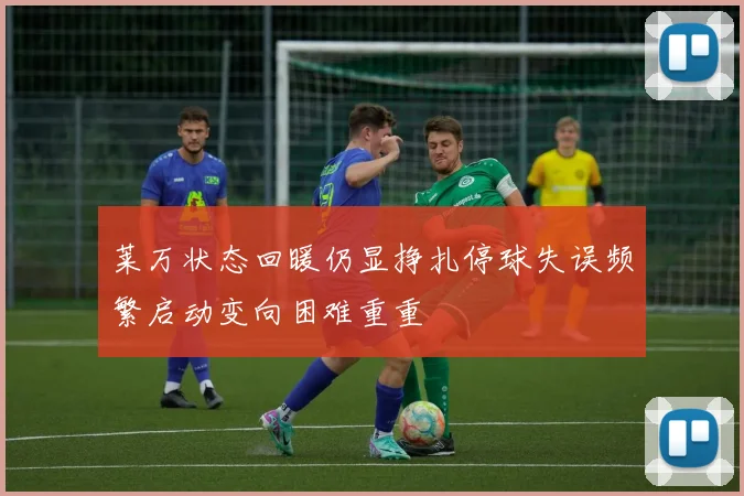 莱万状态回暖仍显挣扎停球失误频繁启动变向困难重重