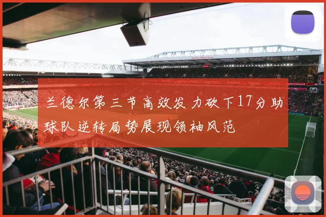 兰德尔第三节高效发力砍下17分助球队逆转局势展现领袖风范