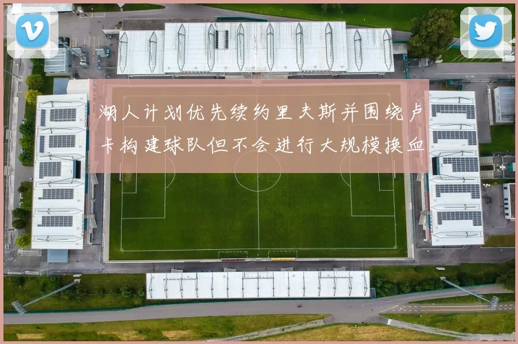 湖人计划优先续约里夫斯并围绕卢卡构建球队但不会进行大规模换血