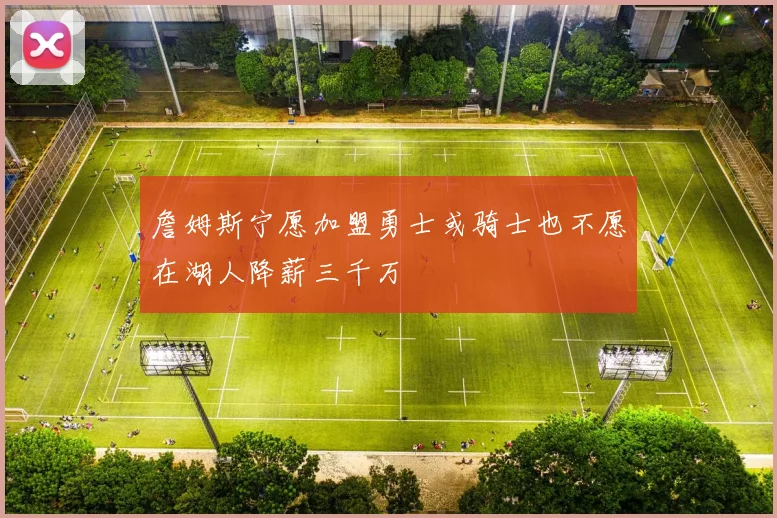 詹姆斯宁愿加盟勇士或骑士也不愿在湖人降薪三千万