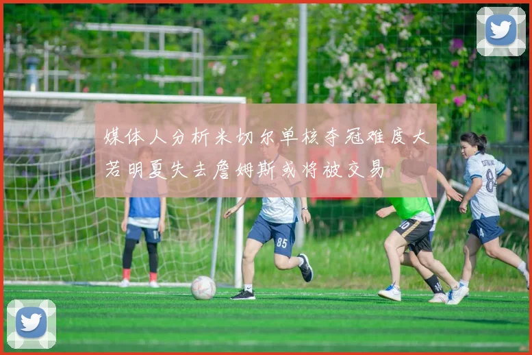 媒体人分析米切尔单核夺冠难度大若明夏失去詹姆斯或将被交易