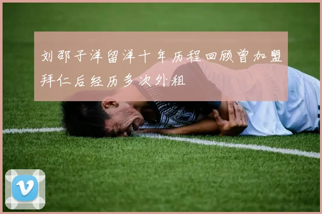 刘邵子洋留洋十年历程回顾曾加盟拜仁后经历多次外租