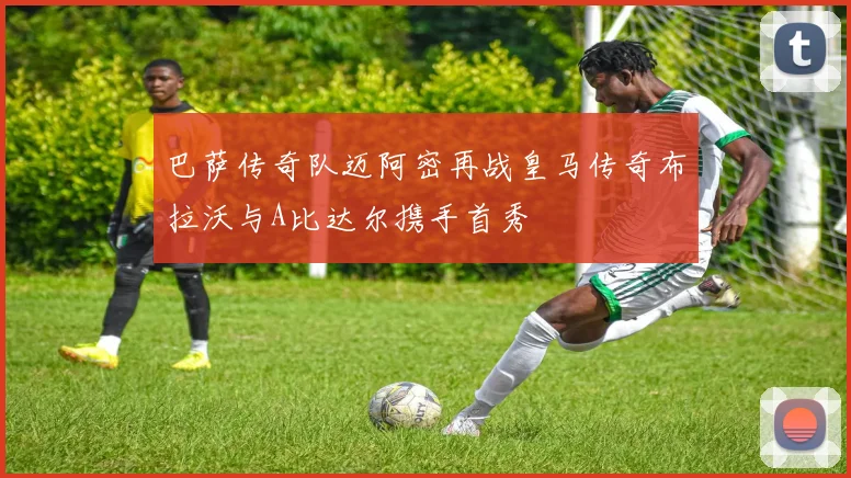 巴萨传奇队迈阿密再战皇马传奇布拉沃与A比达尔携手首秀