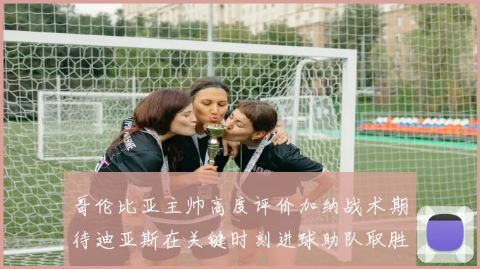 哥伦比亚主帅高度评价加纳战术期待迪亚斯在关键时刻进球助队取胜