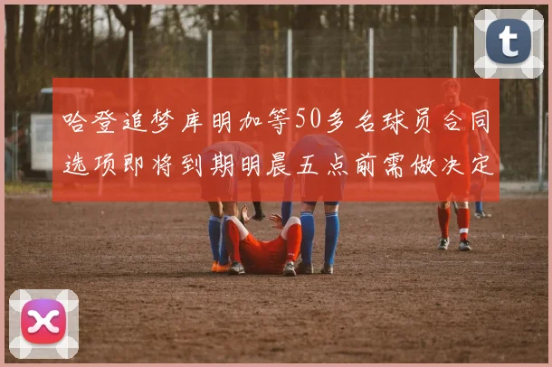 哈登追梦库明加等50多名球员合同选项即将到期明晨五点前需做决定